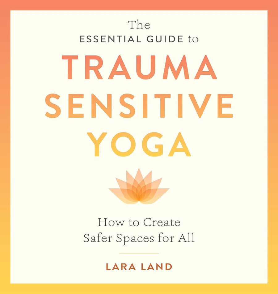 The Essential Guide to Trauma Sensitive Yoga: How to Create Safer Spaces for All