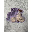 Awfully Gorgeous for Being this Broke and Tired Die Cut Vinyl Sticker