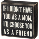 If I Didn't Have You As A Mom, I'd Choose You As A Friend Box Sign |  5" x 5"