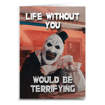 "Life Without You would Be Terrifying" Terrifier Inspired Greeting Card